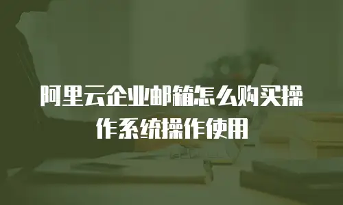 阿里云企业邮箱怎么购买操作系统操作使用