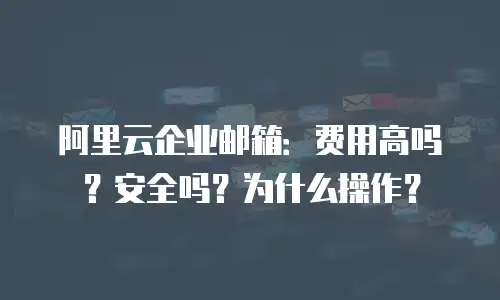 阿里云企业邮箱:费用高吗?安全吗?为什么操作?