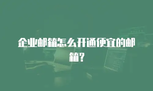 企业邮箱怎么开通便宜的邮箱？
