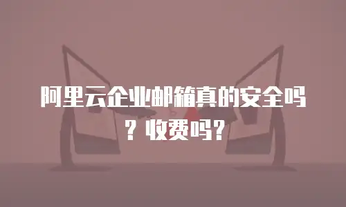 阿里云企业邮箱真的安全吗？收费吗？