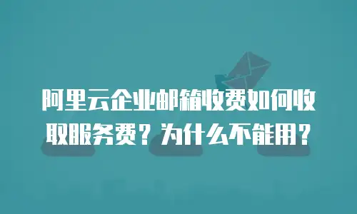 阿里云企业邮箱收费如何收取服务费？为什么不能用？