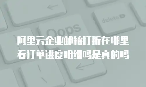 阿里云企业邮箱打折在哪里看订单进度明细吗是真的吗