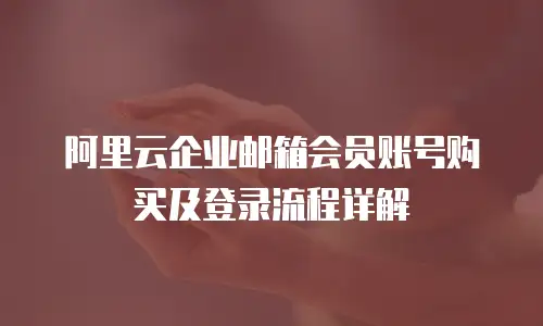 阿里云企业邮箱会员账号购买及登录流程详解