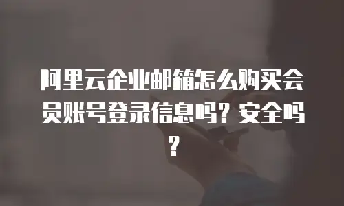 阿里云企业邮箱怎么购买会员账号登录信息吗？安全吗？