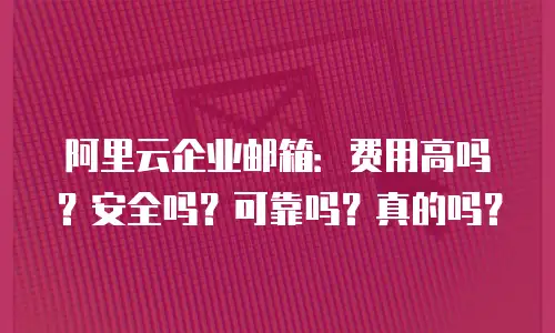 阿里云企业邮箱:费用高吗?安全吗?可靠吗?真的吗?