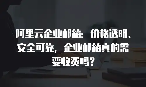 阿里云企业邮箱：价格透明、安全可靠，企业邮箱真的需要收费吗？