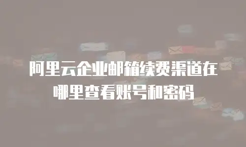 阿里云企业邮箱续费渠道在哪里查看账号和密码
