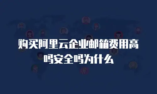 购买阿里云企业邮箱费用高吗安全吗为什么