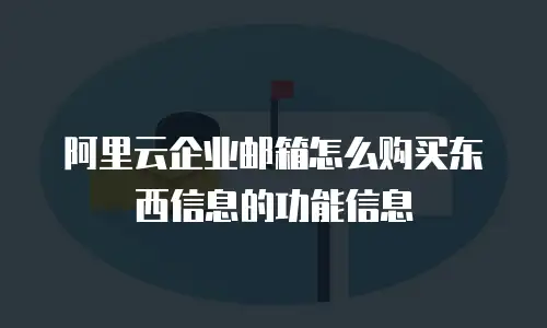阿里云企业邮箱怎么购买东西信息的功能信息