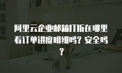 阿里云企业邮箱打折在哪里看订单进度明细吗？安全吗？