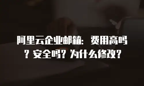阿里云企业邮箱：费用高吗？安全吗？为什么修改？