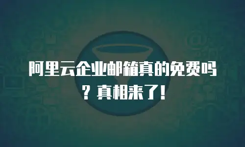 阿里云企业邮箱真的免费吗？真相来了！