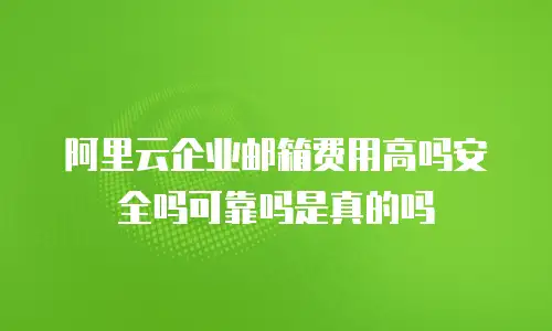 阿里云企业邮箱费用高吗安全吗可靠吗是真的吗