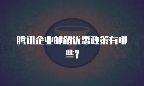  腾讯企业邮箱优惠政策有哪些?