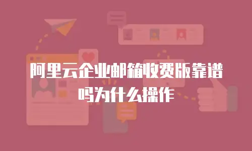 阿里云企业邮箱收费版靠谱吗为什么操作