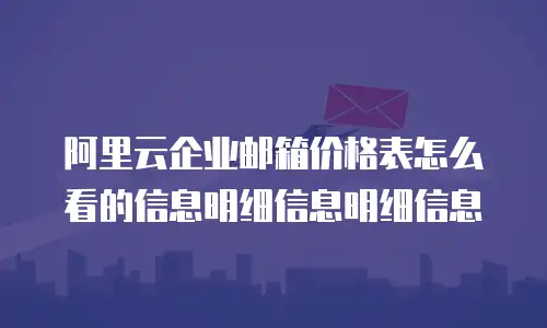 阿里云企业邮箱价格表怎么看的信息明细信息明细信息