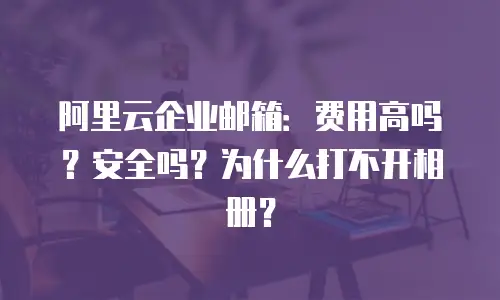 阿里云企业邮箱：费用高吗？安全吗？为什么打不开相册？