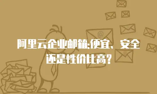 阿里云企业邮箱:便宜、安全还是性价比高?
