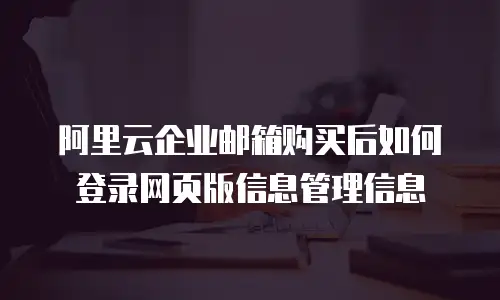 阿里云企业邮箱购买后如何登录网页版信息管理信息