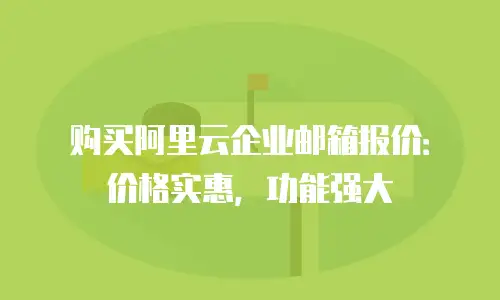 购买阿里云企业邮箱报价：价格实惠，功能强大