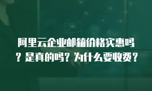 阿里云企业邮箱价格实惠吗？是真的吗？为什么要收费？