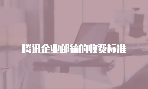 腾讯企业邮箱的收费标准