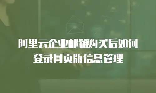 阿里云企业邮箱购买后如何登录网页版信息管理