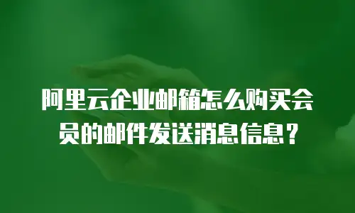 阿里云企业邮箱怎么购买会员的邮件发送消息信息？