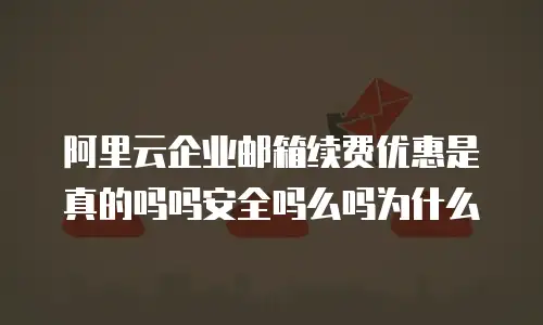 阿里云企业邮箱续费优惠是真的吗吗安全吗么吗为什么