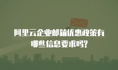 阿里云企业邮箱优惠政策有哪些信息要求吗?