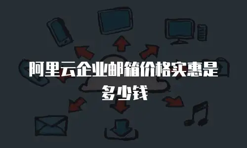 阿里云企业邮箱价格实惠是多少钱