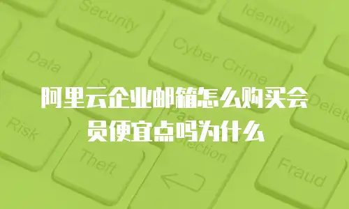 阿里云企业邮箱怎么购买会员便宜点吗为什么