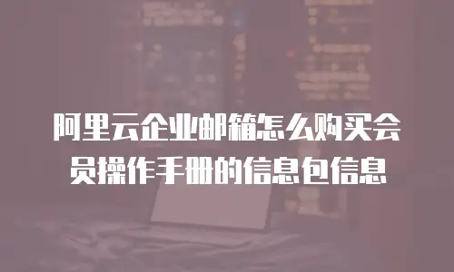 阿里云企业邮箱怎么购买会员操作手册的信息包信息