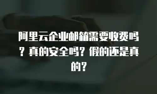阿里云企业邮箱需要收费吗？真的安全吗？假的还是真的？