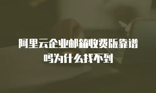阿里云企业邮箱收费版靠谱吗为什么找不到