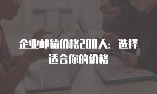 企业邮箱价格200人：选择适合你的价格