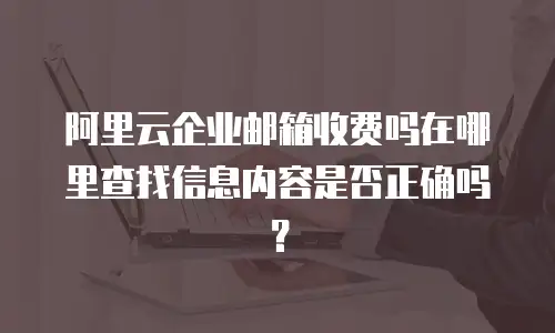阿里云企业邮箱收费吗在哪里查找信息内容是否正确吗?