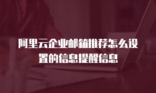 阿里云企业邮箱推荐怎么设置的信息提醒信息