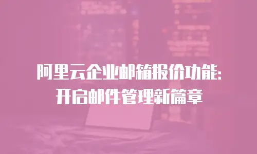 阿里云企业邮箱报价功能：开启邮件管理新篇章