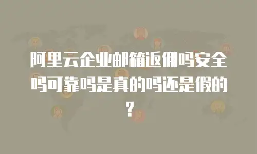 阿里云企业邮箱返佣吗安全吗可靠吗是真的吗还是假的?
