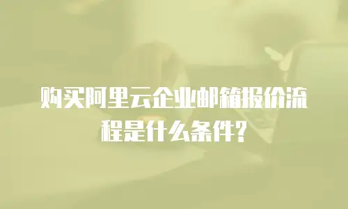 购买阿里云企业邮箱报价流程是什么条件?
