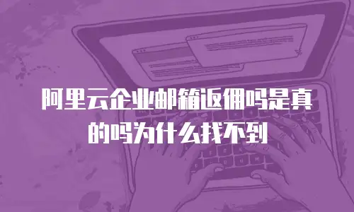 阿里云企业邮箱返佣吗是真的吗为什么找不到