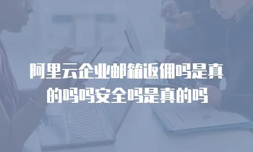 阿里云企业邮箱返佣吗是真的吗吗安全吗是真的吗