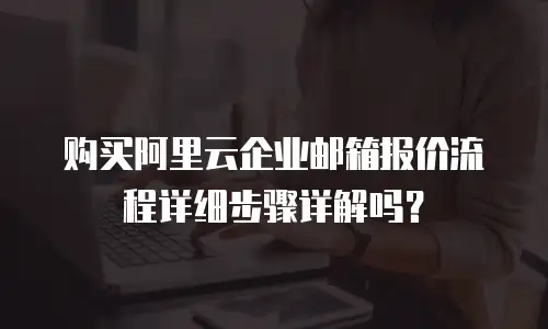 购买阿里云企业邮箱报价流程详细步骤详解吗？