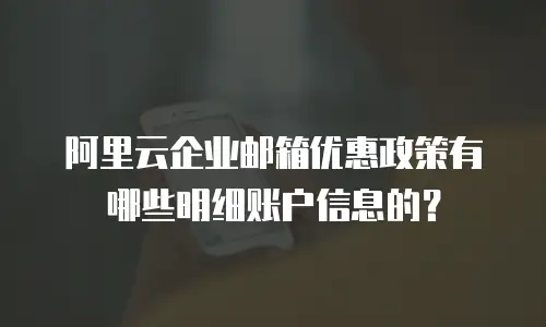 阿里云企业邮箱优惠政策有哪些明细账户信息的？