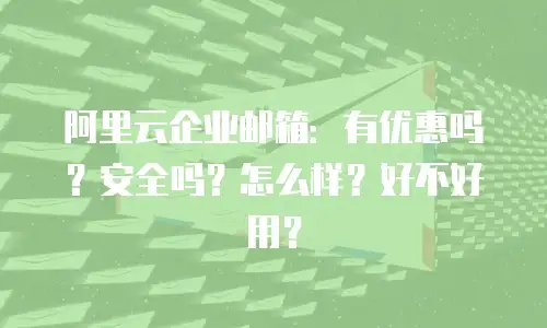 阿里云企业邮箱：有优惠吗？安全吗？怎么样？好不好用？