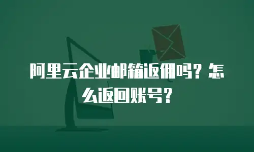 阿里云企业邮箱返佣吗？怎么返回账号？
