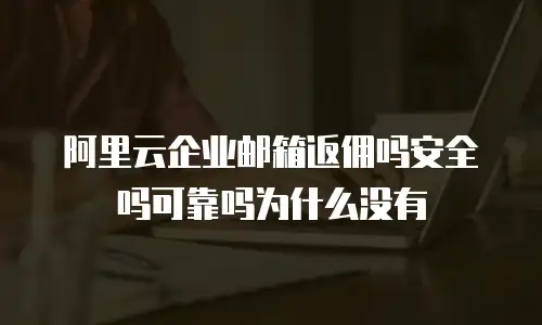 阿里云企业邮箱返佣吗安全吗可靠吗为什么没有
