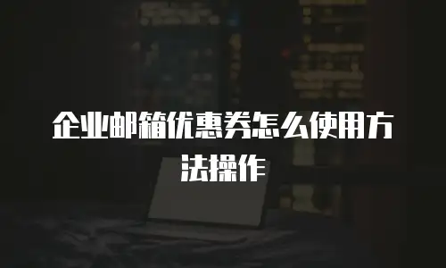 企业邮箱优惠券怎么使用方法操作