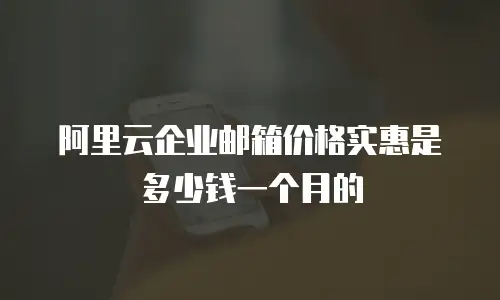 阿里云企业邮箱价格实惠是多少钱一个月的